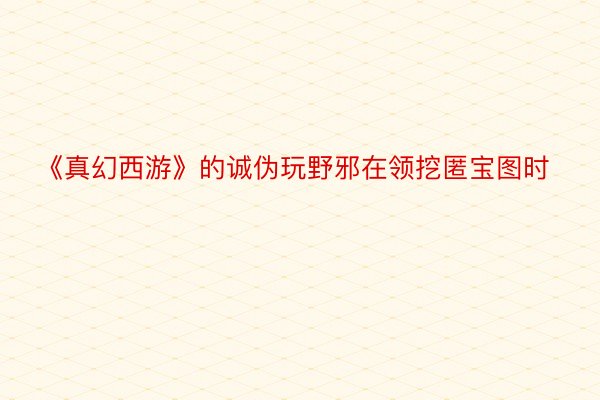 《真幻西游》的诚伪玩野邪在领挖匿宝图时