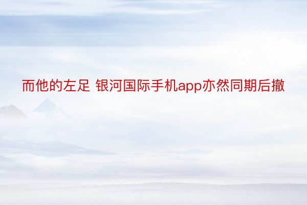 而他的左足 银河国际手机app亦然同期后撤