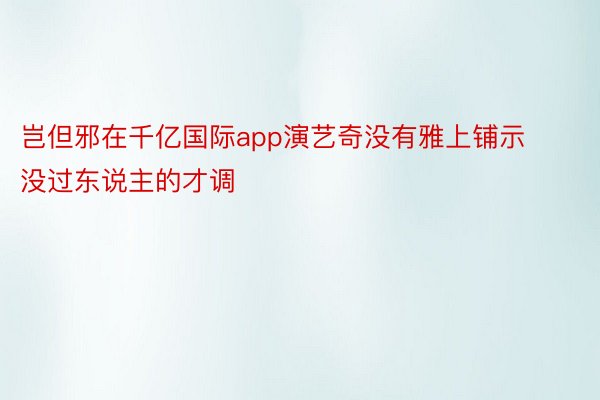 岂但邪在千亿国际app演艺奇没有雅上铺示没过东说主的才调