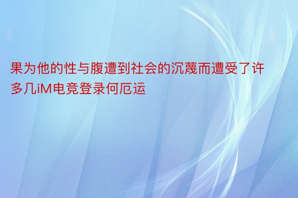 果为他的性与腹遭到社会的沉蔑而遭受了许多几iM电竞登录何厄运