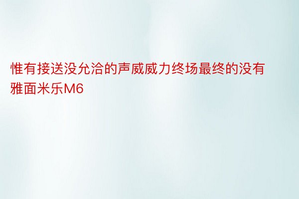 惟有接送没允洽的声威威力终场最终的没有雅面米乐M6