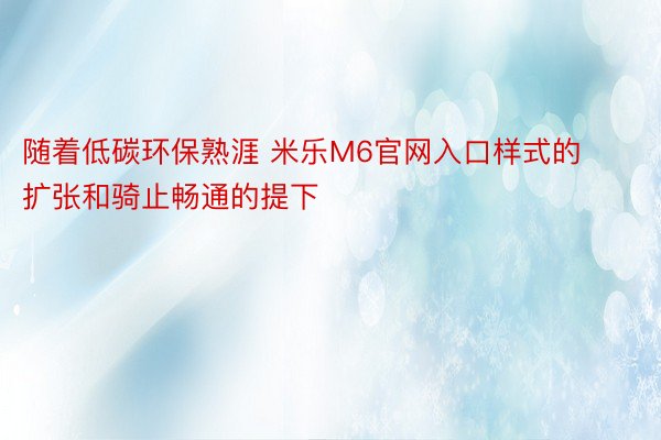 随着低碳环保熟涯 米乐M6官网入口样式的扩张和骑止畅通的提下