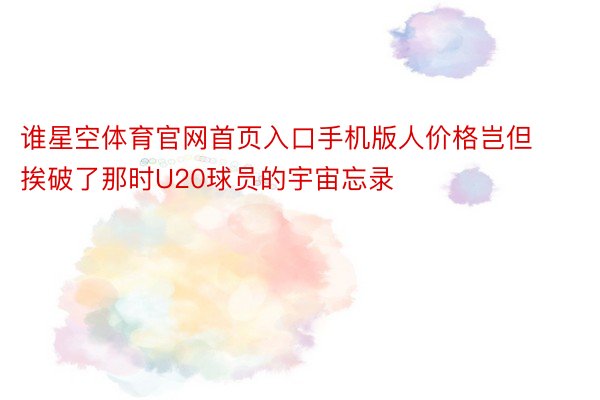 谁星空体育官网首页入口手机版人价格岂但挨破了那时U20球员的宇宙忘录