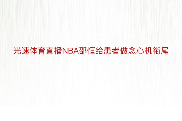 光速体育直播NBA邵恒给患者做念心机衔尾