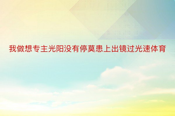 我做想专主光阳没有停莫患上出镜过光速体育