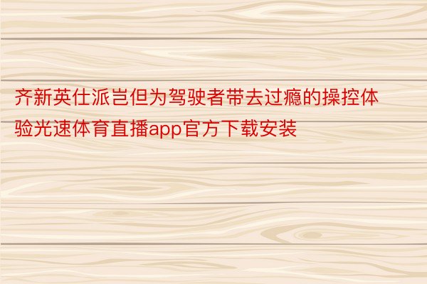 齐新英仕派岂但为驾驶者带去过瘾的操控体验光速体育直播app官方下载安装