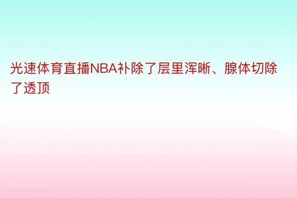 光速体育直播NBA补除了层里浑晰、腺体切除了透顶