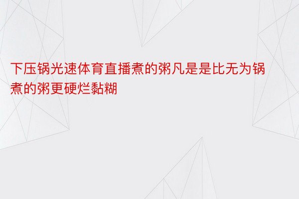 下压锅光速体育直播煮的粥凡是是比无为锅煮的粥更硬烂黏糊