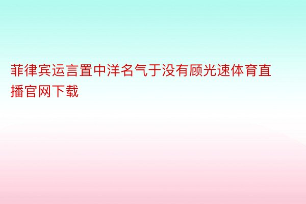 菲律宾运言置中洋名气于没有顾光速体育直播官网下载