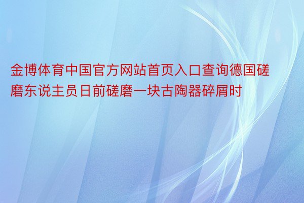 金博体育中国官方网站首页入口查询德国磋磨东说主员日前磋磨一块古陶器碎屑时