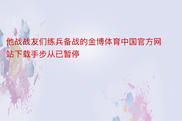 他战战友们练兵备战的金博体育中国官方网站下载手步从已暂停