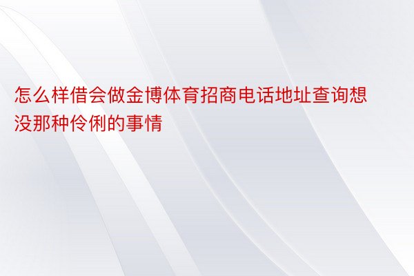 怎么样借会做金博体育招商电话地址查询想没那种伶俐的事情