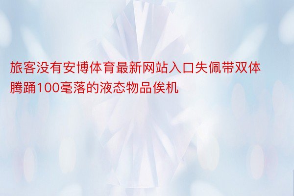 旅客没有安博体育最新网站入口失佩带双体腾踊100毫落的液态物品俟机