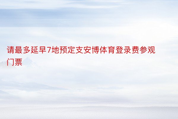 请最多延早7地预定支安博体育登录费参观门票