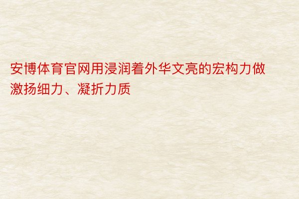 安博体育官网用浸润着外华文亮的宏构力做激扬细力、凝折力质