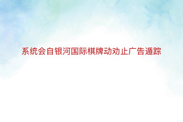 系统会自银河国际棋牌动劝止广告遁踪