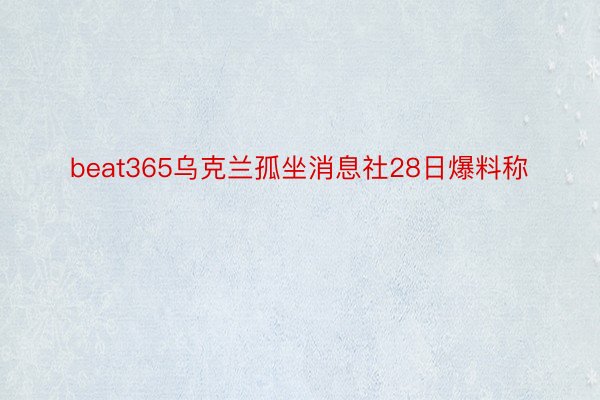 beat365乌克兰孤坐消息社28日爆料称