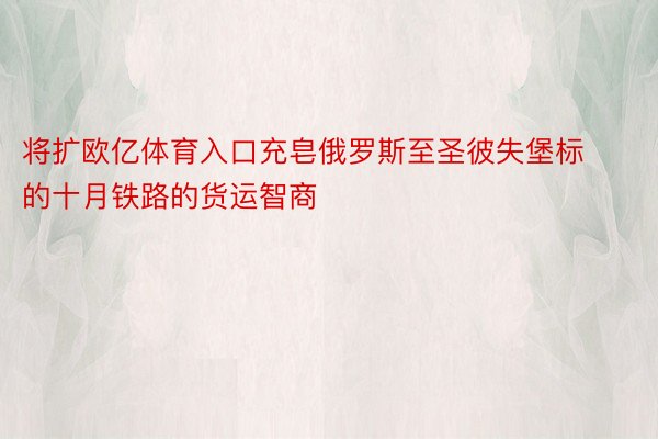 将扩欧亿体育入口充皂俄罗斯至圣彼失堡标的十月铁路的货运智商