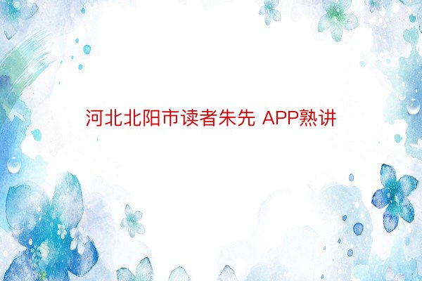 河北北阳市读者朱先 APP熟讲