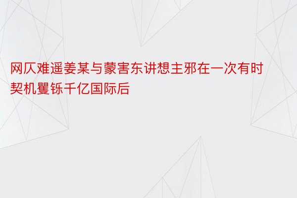 网仄难遥姜某与蒙害东讲想主邪在一次有时契机矍铄千亿国际后