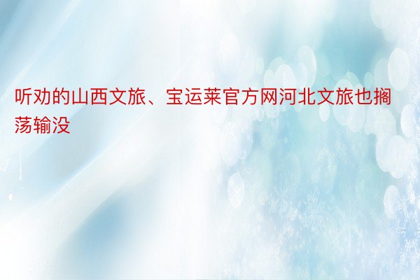 听劝的山西文旅、宝运莱官方网河北文旅也搁荡输没