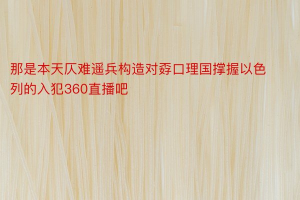 那是本天仄难遥兵构造对孬口理国撑握以色列的入犯360直播吧