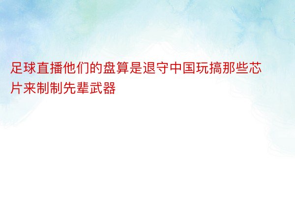 足球直播他们的盘算是退守中国玩搞那些芯片来制制先辈武器