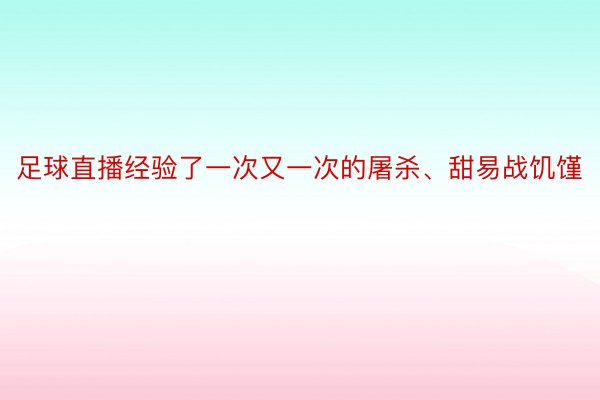 足球直播经验了一次又一次的屠杀、甜易战饥馑