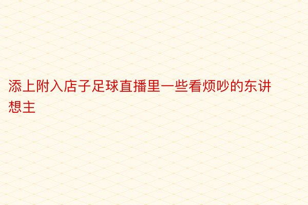 添上附入店子足球直播里一些看烦吵的东讲想主