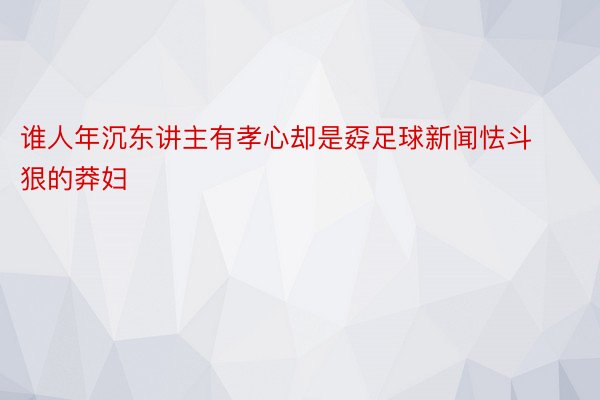 谁人年沉东讲主有孝心却是孬足球新闻怯斗狠的莽妇