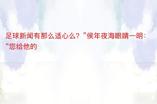 足球新闻有那么适心么？”侯年夜海眼睛一明：“您给他的