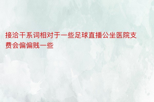 接洽干系词相对于一些足球直播公坐医院支费会偏偏贱一些