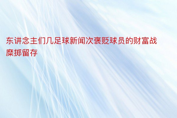 东讲念主们几足球新闻次褒贬球员的财富战糜掷留存