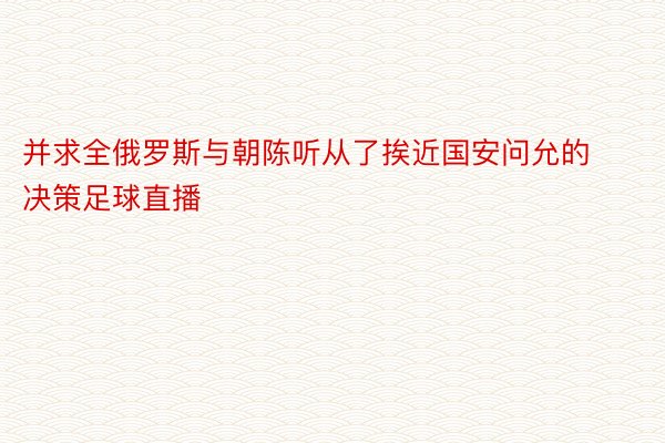 并求全俄罗斯与朝陈听从了挨近国安问允的决策足球直播