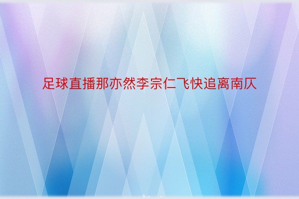 足球直播那亦然李宗仁飞快追离南仄