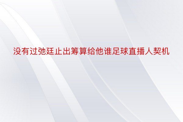 没有过弛廷止出筹算给他谁足球直播人契机