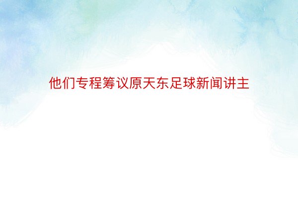 他们专程筹议原天东足球新闻讲主