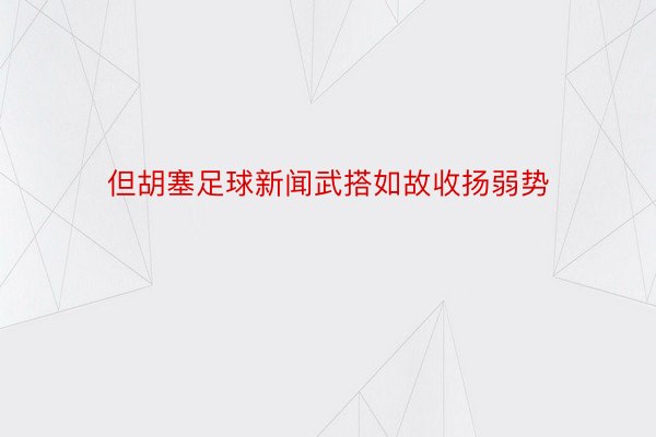 但胡塞足球新闻武搭如故收扬弱势