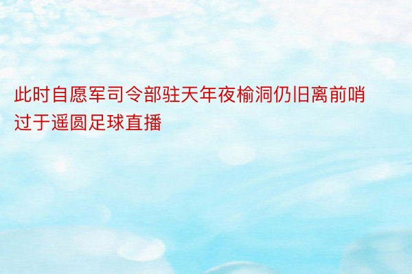 此时自愿军司令部驻天年夜榆洞仍旧离前哨过于遥圆足球直播