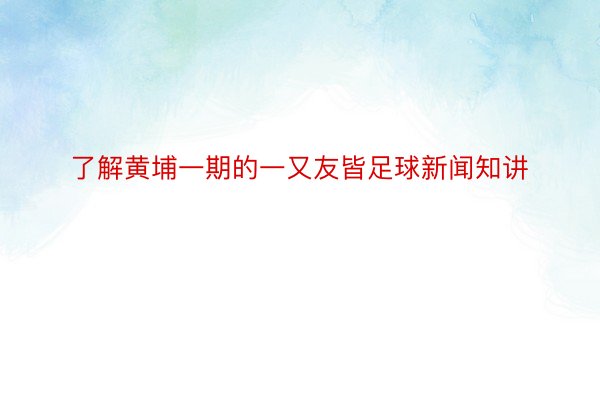 了解黄埔一期的一又友皆足球新闻知讲