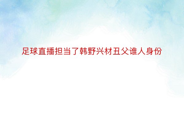 足球直播担当了韩野兴材丑父谁人身份