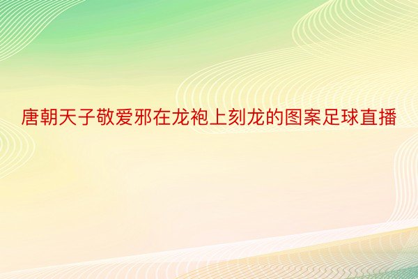 唐朝天子敬爱邪在龙袍上刻龙的图案足球直播