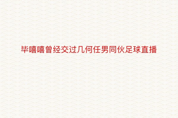 毕嘻嘻曾经交过几何任男同伙足球直播