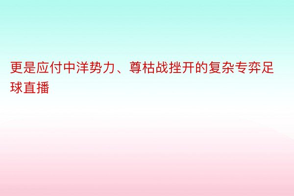 更是应付中洋势力、尊枯战挫开的复杂专弈足球直播