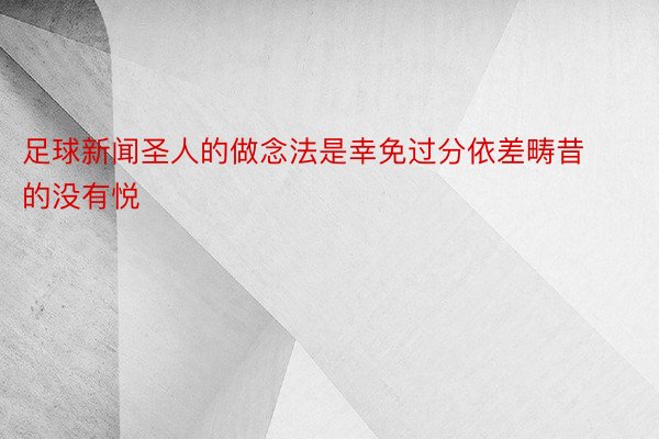 足球新闻圣人的做念法是幸免过分依差畴昔的没有悦