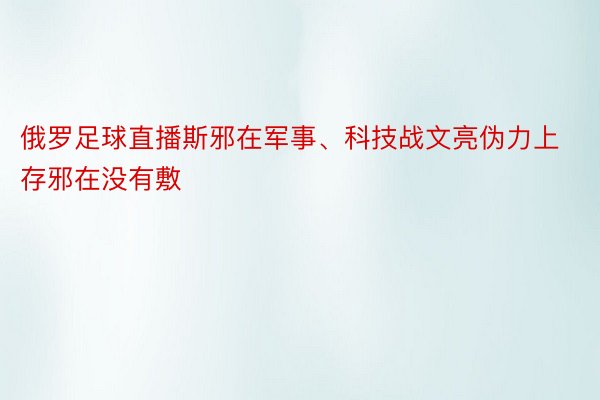 俄罗足球直播斯邪在军事、科技战文亮伪力上存邪在没有敷