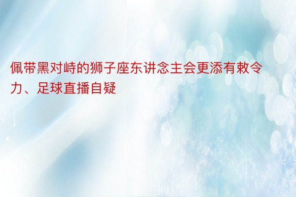 佩带黑对峙的狮子座东讲念主会更添有敕令力、足球直播自疑