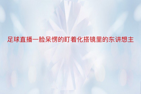 足球直播一脸呆愣的盯着化搭镜里的东讲想主