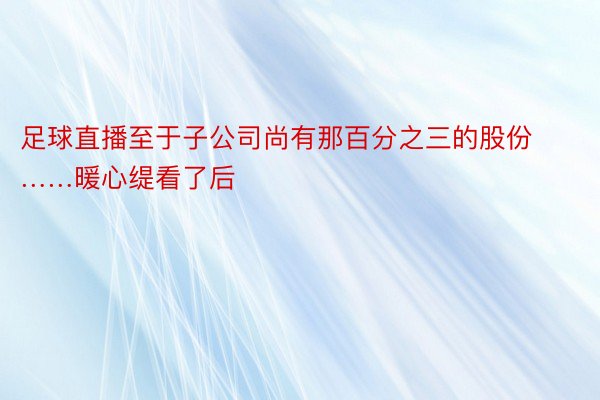 足球直播至于子公司尚有那百分之三的股份……暖心缇看了后