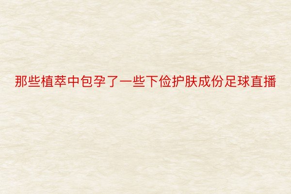 那些植萃中包孕了一些下俭护肤成份足球直播